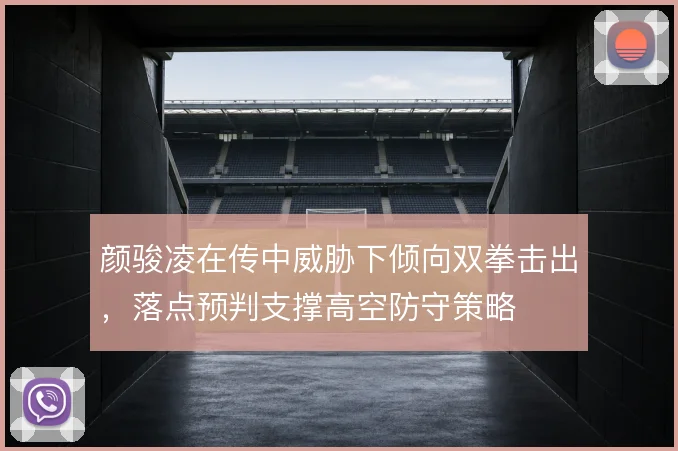 颜骏凌在传中威胁下倾向双拳击出,落点预判支撑高空防守策略