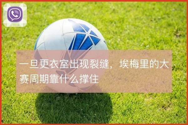 一旦更衣室出现裂缝,埃梅里的大赛周期靠什么撑住