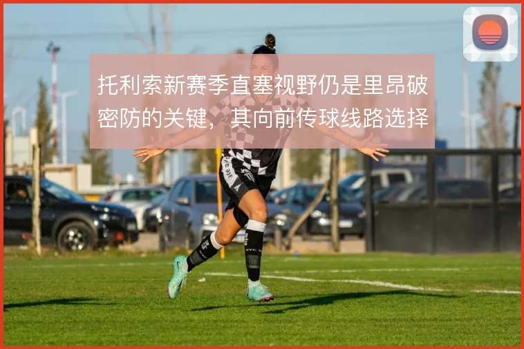 托利索新赛季直塞视野仍是里昂破密防的关键,其向前传球线路选择需更果断