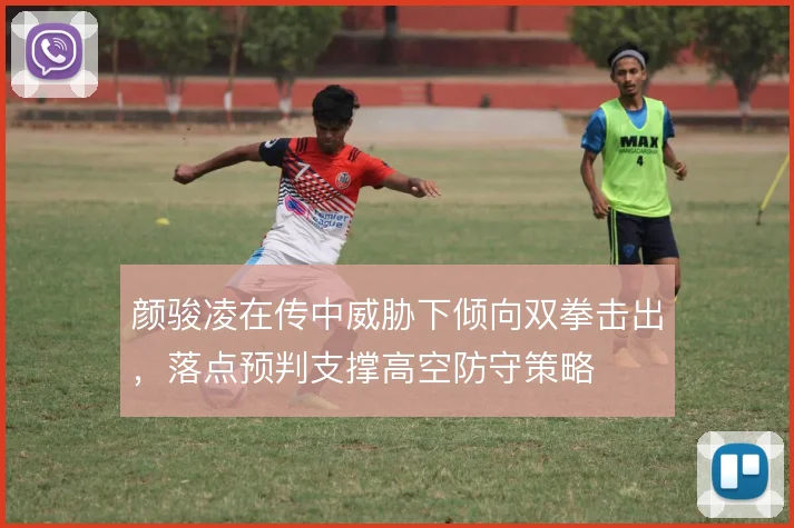 颜骏凌在传中威胁下倾向双拳击出,落点预判支撑高空防守策略