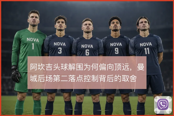 阿坎吉头球解围为何偏向顶远,曼城后场第二落点控制背后的取舍