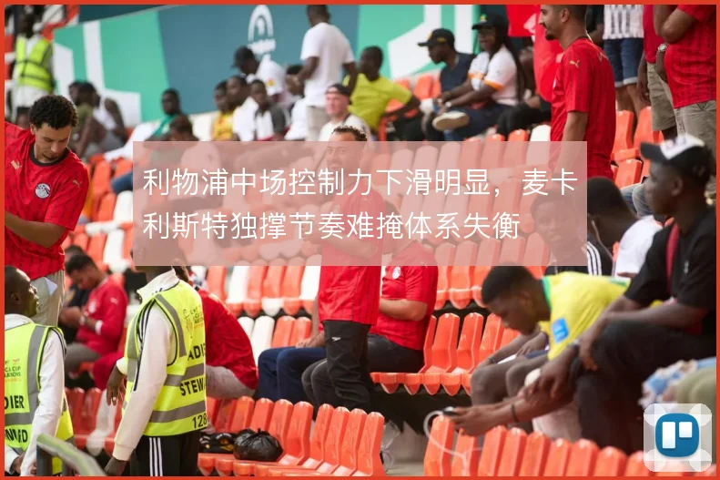 利物浦中场控制力下滑明显，麦卡利斯特独撑节奏难掩体系失衡