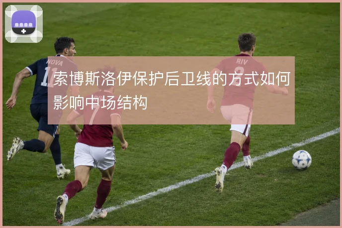 索博斯洛伊保护后卫线的方式如何影响中场结构