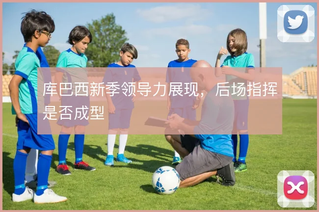 库巴西新季领导力展现,后场指挥是否成型