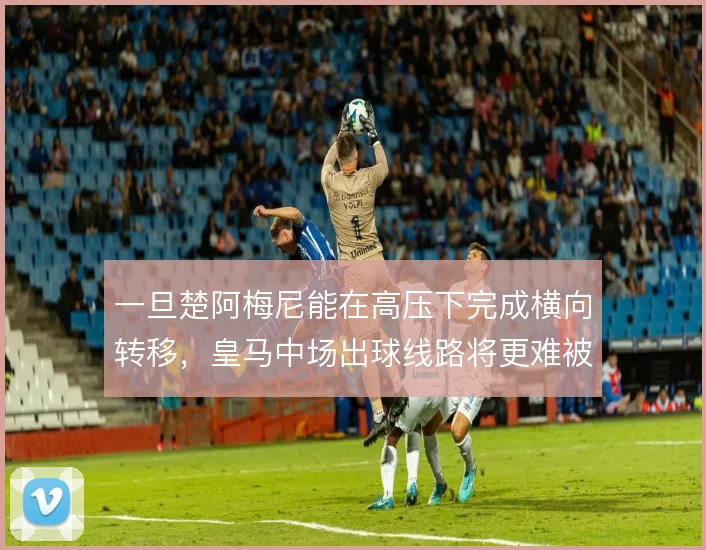一旦楚阿梅尼能在高压下完成横向转移，皇马中场出球线路将更难被封锁