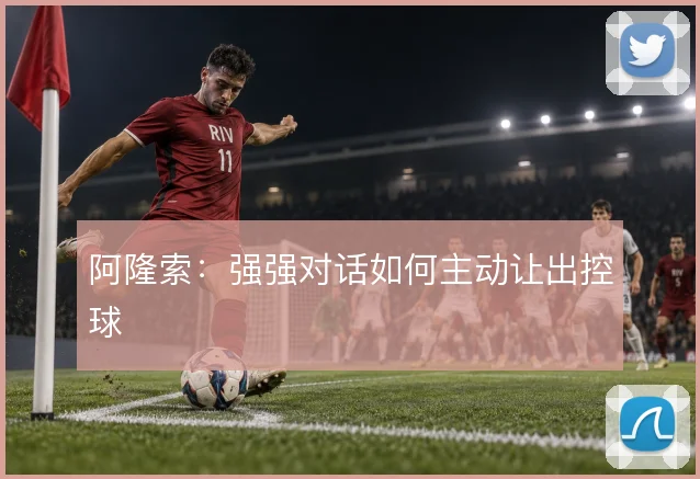 阿隆索:强强对话如何主动让出控球