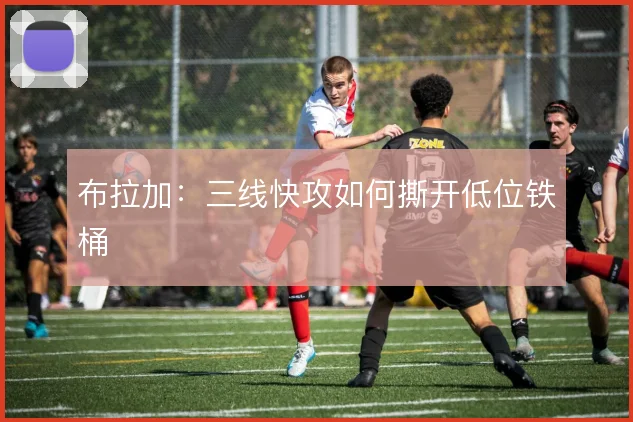 布拉加：三线快攻如何撕开低位铁桶