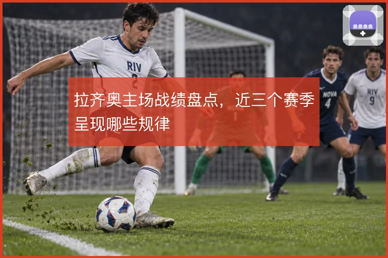 拉齐奥主场战绩盘点，近三个赛季呈现哪些规律