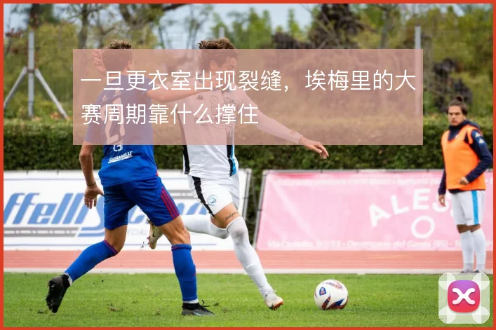 一旦更衣室出现裂缝,埃梅里的大赛周期靠什么撑住