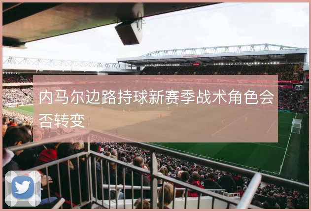 内马尔边路持球新赛季战术角色会否转变