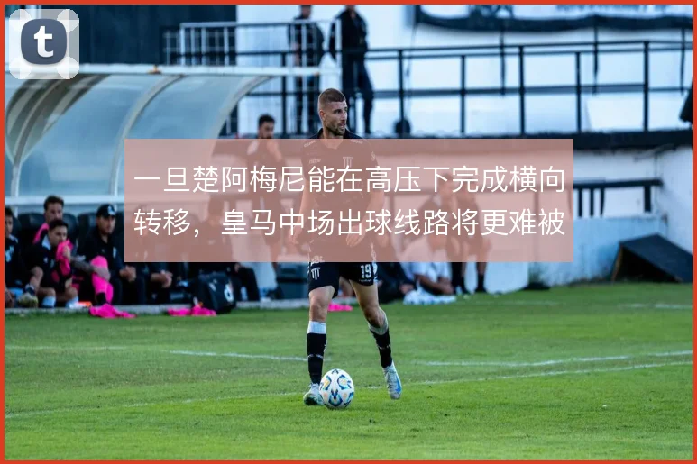 一旦楚阿梅尼能在高压下完成横向转移，皇马中场出球线路将更难被封锁
