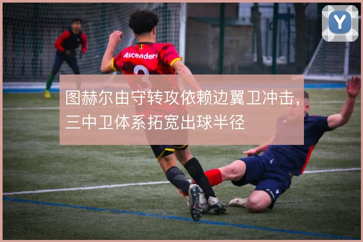 图赫尔由守转攻依赖边翼卫冲击,三中卫体系拓宽出球半径