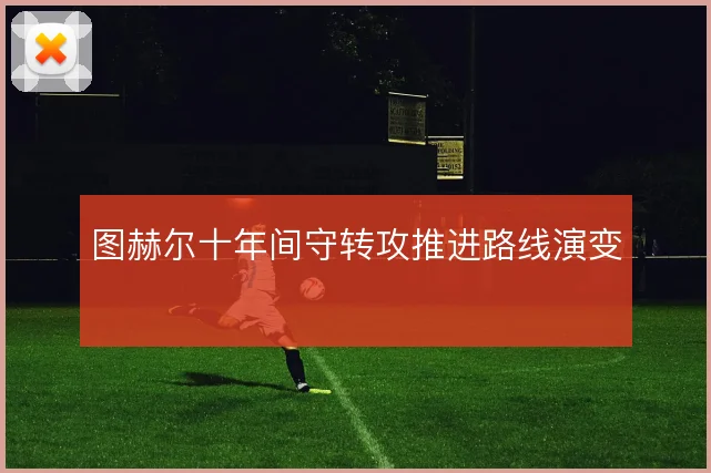 图赫尔十年间守转攻推进路线演变