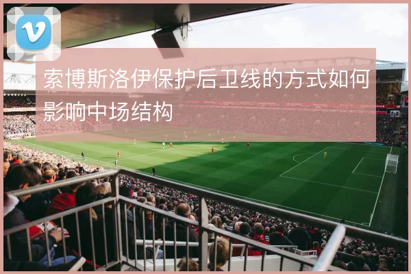索博斯洛伊保护后卫线的方式如何影响中场结构