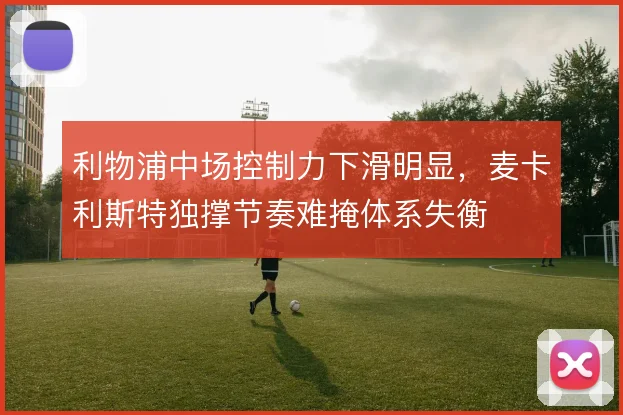 利物浦中场控制力下滑明显，麦卡利斯特独撑节奏难掩体系失衡