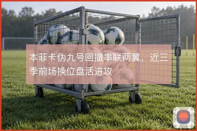 本菲卡伪九号回撤串联两翼,近三季前场换位盘活进攻