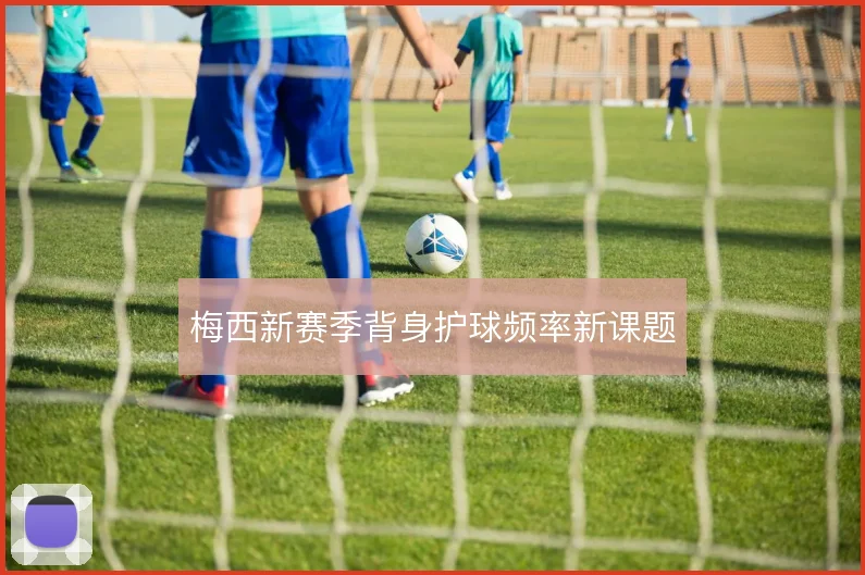 梅西新赛季背身护球频率新课题