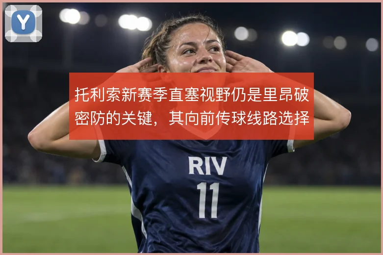 托利索新赛季直塞视野仍是里昂破密防的关键,其向前传球线路选择需更果断
