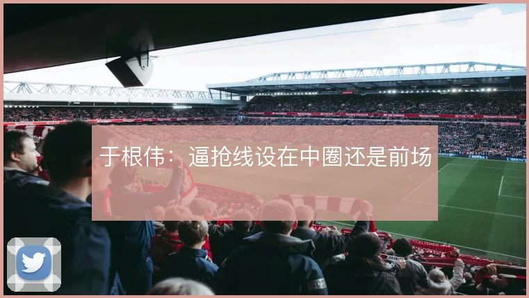 于根伟:逼抢线设在中圈还是前场