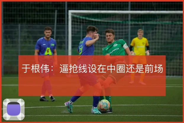 于根伟:逼抢线设在中圈还是前场