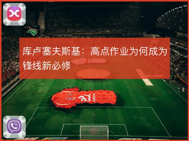 库卢塞夫斯基:高点作业为何成为锋线新必修